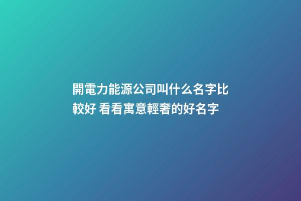 開電力能源公司叫什么名字比較好 看看寓意輕奢的好名字-第1張-公司起名-玄機派